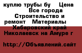 куплю трубы бу  › Цена ­ 10 - Все города Строительство и ремонт » Материалы   . Хабаровский край,Николаевск-на-Амуре г.